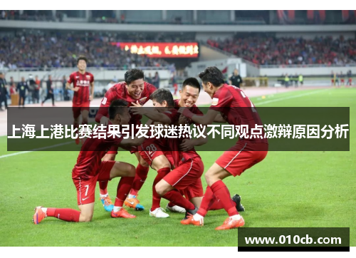 上海上港比赛结果引发球迷热议不同观点激辩原因分析