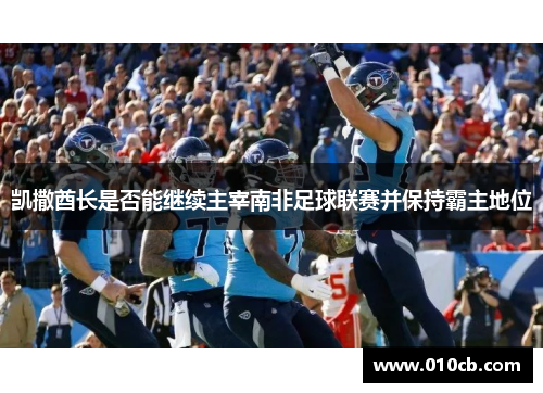 凯撒酋长是否能继续主宰南非足球联赛并保持霸主地位