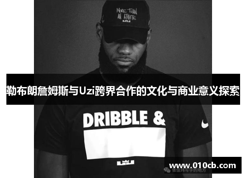 勒布朗詹姆斯与Uzi跨界合作的文化与商业意义探索