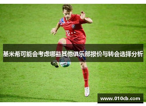 基米希可能会考虑哪些其他俱乐部报价与转会选择分析