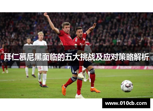 拜仁慕尼黑面临的五大挑战及应对策略解析