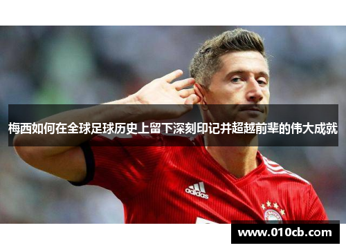 梅西如何在全球足球历史上留下深刻印记并超越前辈的伟大成就