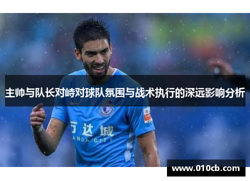 主帅与队长对峙对球队氛围与战术执行的深远影响分析