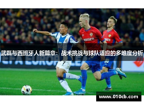 武磊与西班牙人新篇章：战术挑战与球队适应的多维度分析