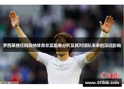 罗西基接任阿森纳体育总监前景分析及其对球队未来的深远影响