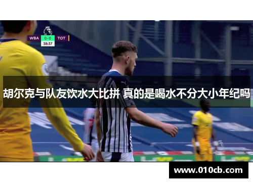 胡尔克与队友饮水大比拼 真的是喝水不分大小年纪吗