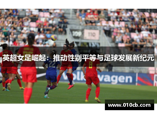 英超女足崛起：推动性别平等与足球发展新纪元