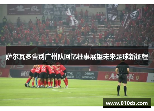 萨尔瓦多告别广州队回忆往事展望未来足球新征程