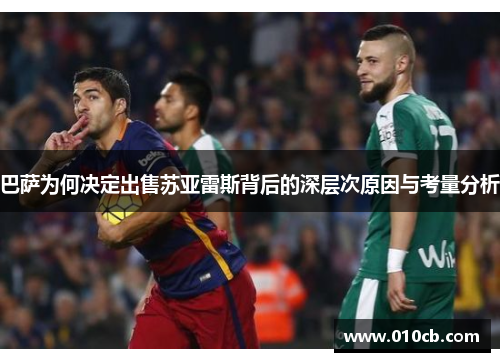 巴萨为何决定出售苏亚雷斯背后的深层次原因与考量分析