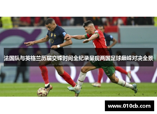 法国队与英格兰历届交锋时间全纪录呈现两国足球巅峰对决全景