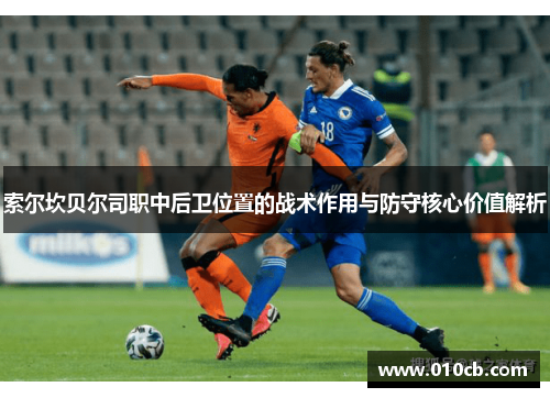 索尔坎贝尔司职中后卫位置的战术作用与防守核心价值解析