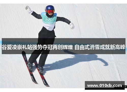 谷爱凌崇礼站强势夺冠再创辉煌 自由式滑雪成就新高峰