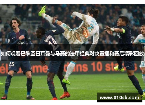 如何观看巴黎圣日耳曼与马赛的法甲经典对决直播和赛后精彩回放