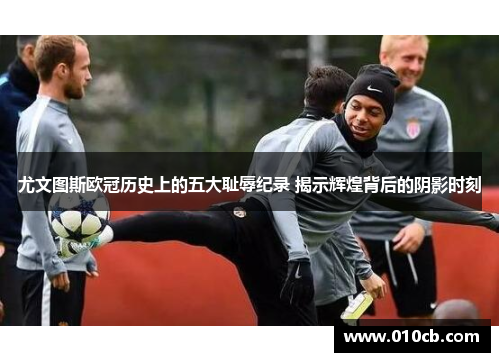 尤文图斯欧冠历史上的五大耻辱纪录 揭示辉煌背后的阴影时刻