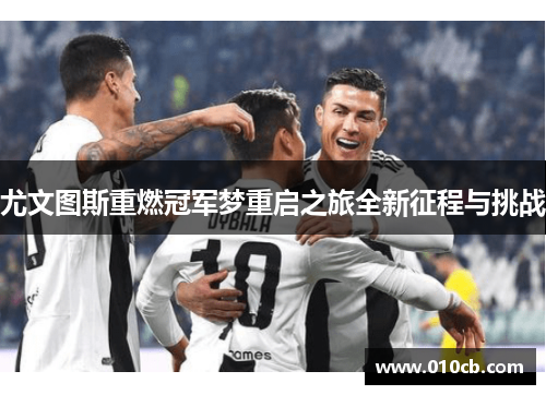 尤文图斯重燃冠军梦重启之旅全新征程与挑战