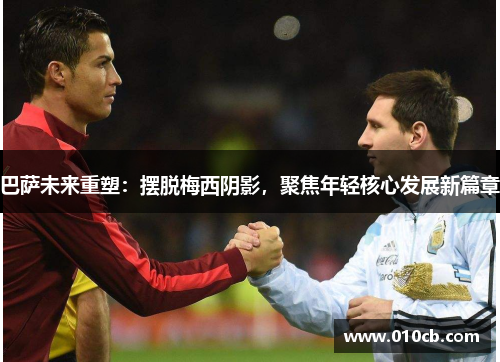 巴萨未来重塑：摆脱梅西阴影，聚焦年轻核心发展新篇章