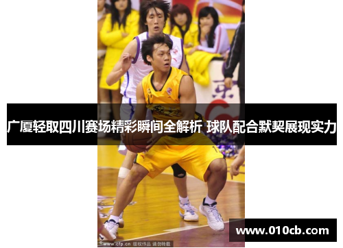广厦轻取四川赛场精彩瞬间全解析 球队配合默契展现实力 广厦轻取四川赛场精彩瞬间全解析 球队配合默契展现实力