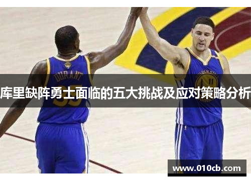 库里缺阵勇士面临的五大挑战及应对策略分析 库里缺阵勇士面临的五大挑战及应对策略分析