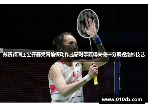 戴资颖瑞士公开赛凭网前假动作迷惑对手赢得关键一分展现绝妙技艺