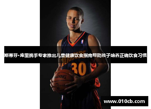 斯蒂芬·库里携手专家推出儿童健康饮食指南帮助孩子培养正确饮食习惯