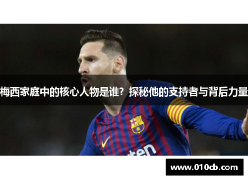 梅西家庭中的核心人物是谁？探秘他的支持者与背后力量